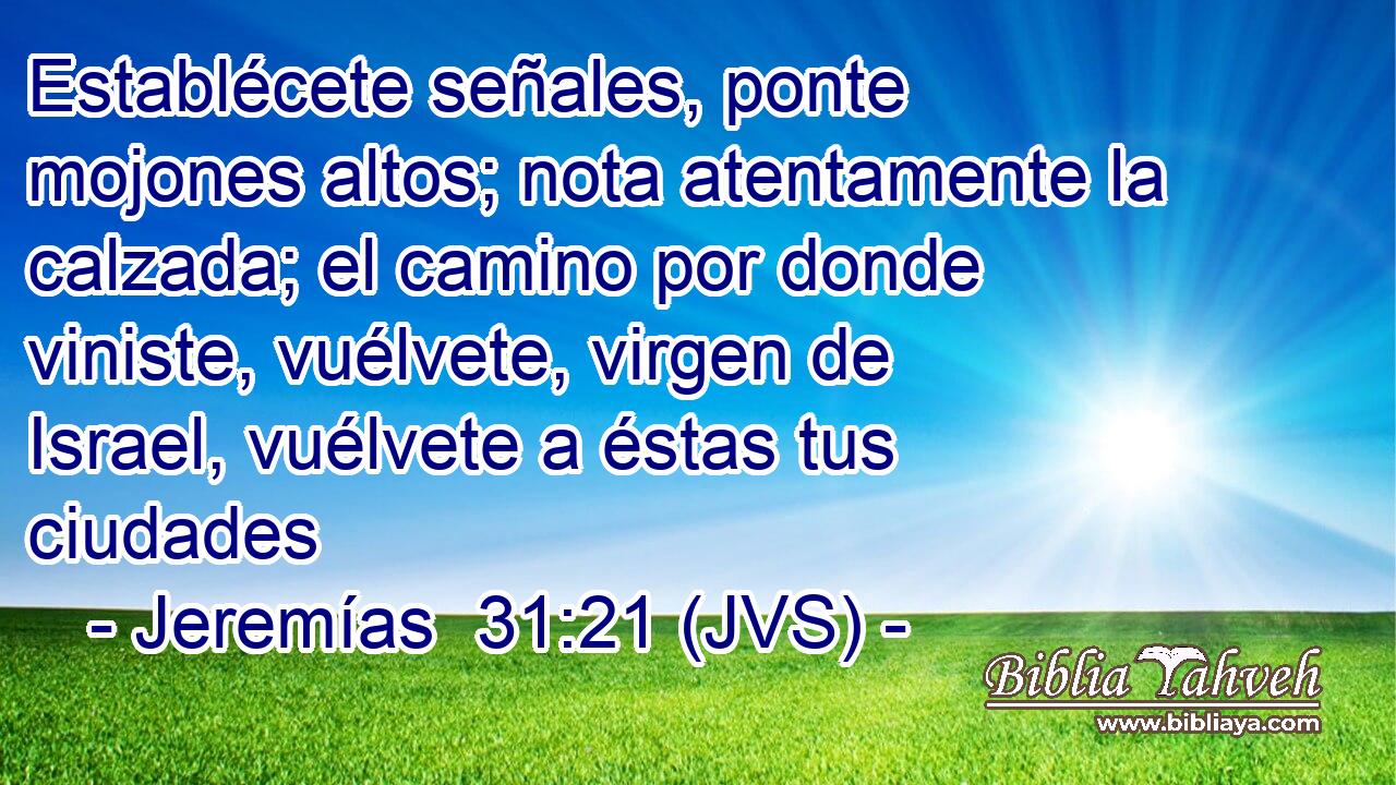 Establécete señales, ponte mojones altos; nota atentamente la calzada; el camino por donde viniste, vuélvete, virgen de Israel, vuélvete a éstas tus ciudades
