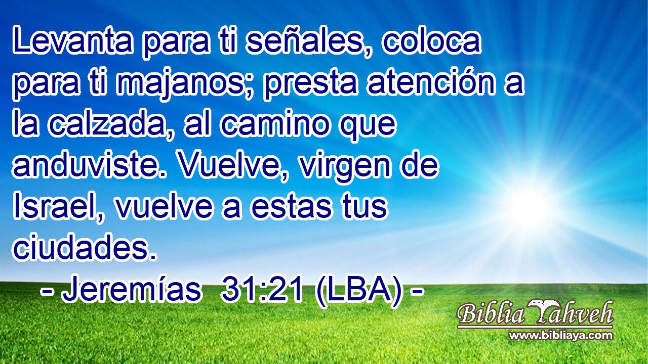 Levanta para ti señales, coloca para ti majanos; presta atención a la calzada, al camino que anduviste. Vuelve, virgen de Israel, vuelve a estas tus ciudades.