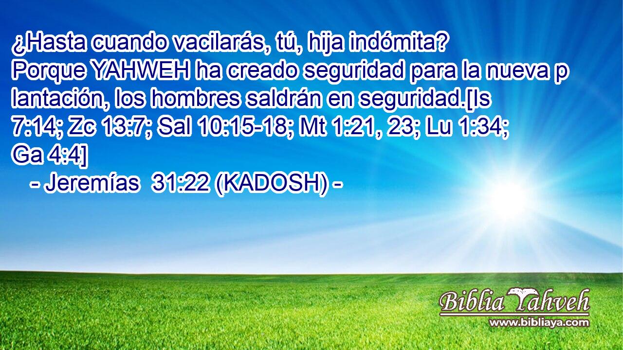  ¿Hasta cuando vacilarás, tú, hija indómita? Porque YAHWEH ha creado seguridad para la nueva p lantación, los hombres saldrán en seguridad.[Is 7:14; Zc 13:7; Sal 10:15-18; Mt 1:21, 23; Lu 1:34; Ga 4:4] 
