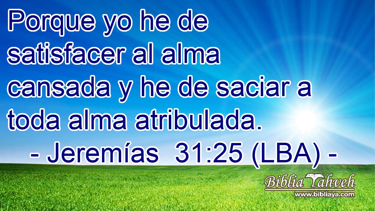 Porque yo he de satisfacer al alma cansada y he de saciar a toda alma atribulada.