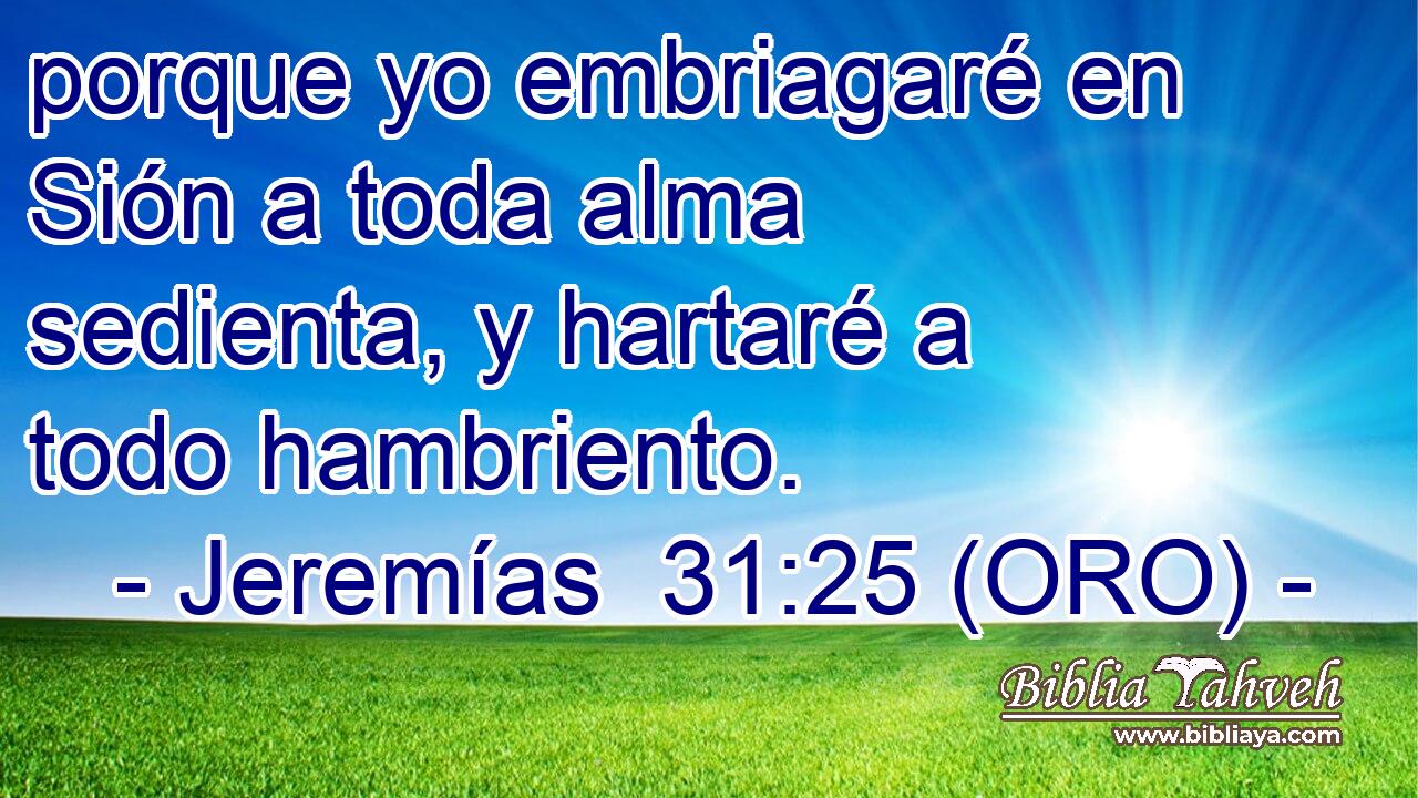  porque yo embriagaré en Sión a toda alma sedienta, y hartaré a todo hambriento. 