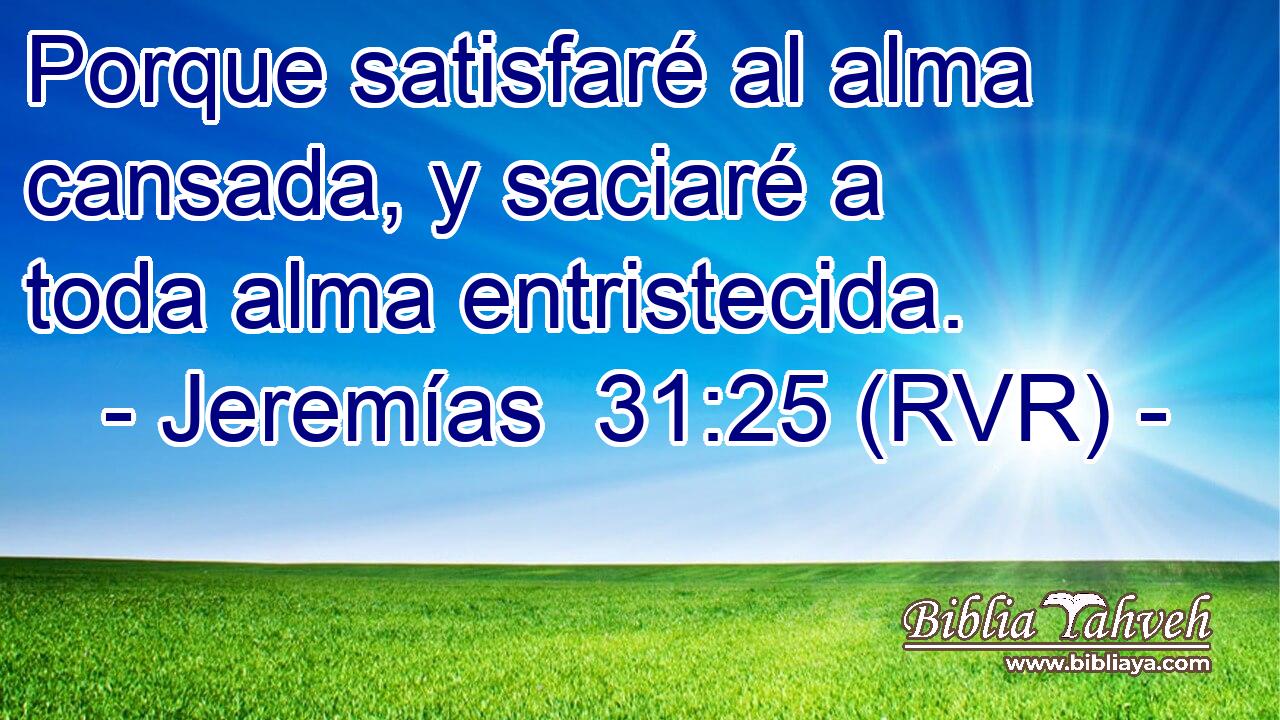 Porque satisfaré al alma cansada, y saciaré a toda alma entristecida.