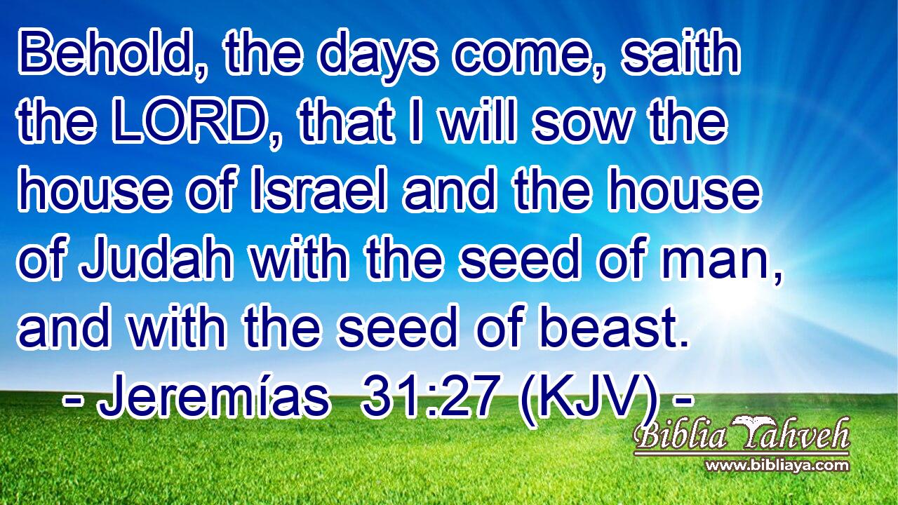 Behold, the days come, saith the LORD, that I will sow the house of Israel and the house of Judah with the seed of man, and with the seed of beast.