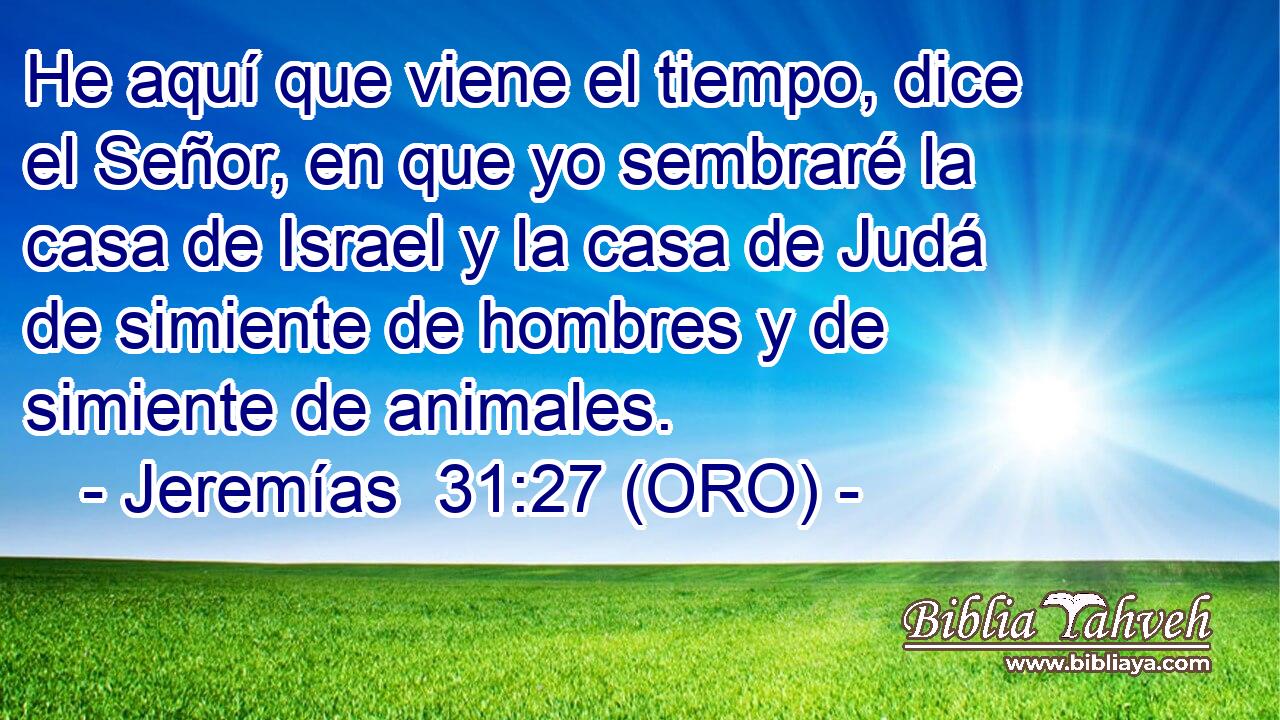  He aquí que viene el tiempo, dice el Señor, en que yo sembraré la casa de Israel y la casa de Judá de simiente de hombres y de simiente de animales. 
