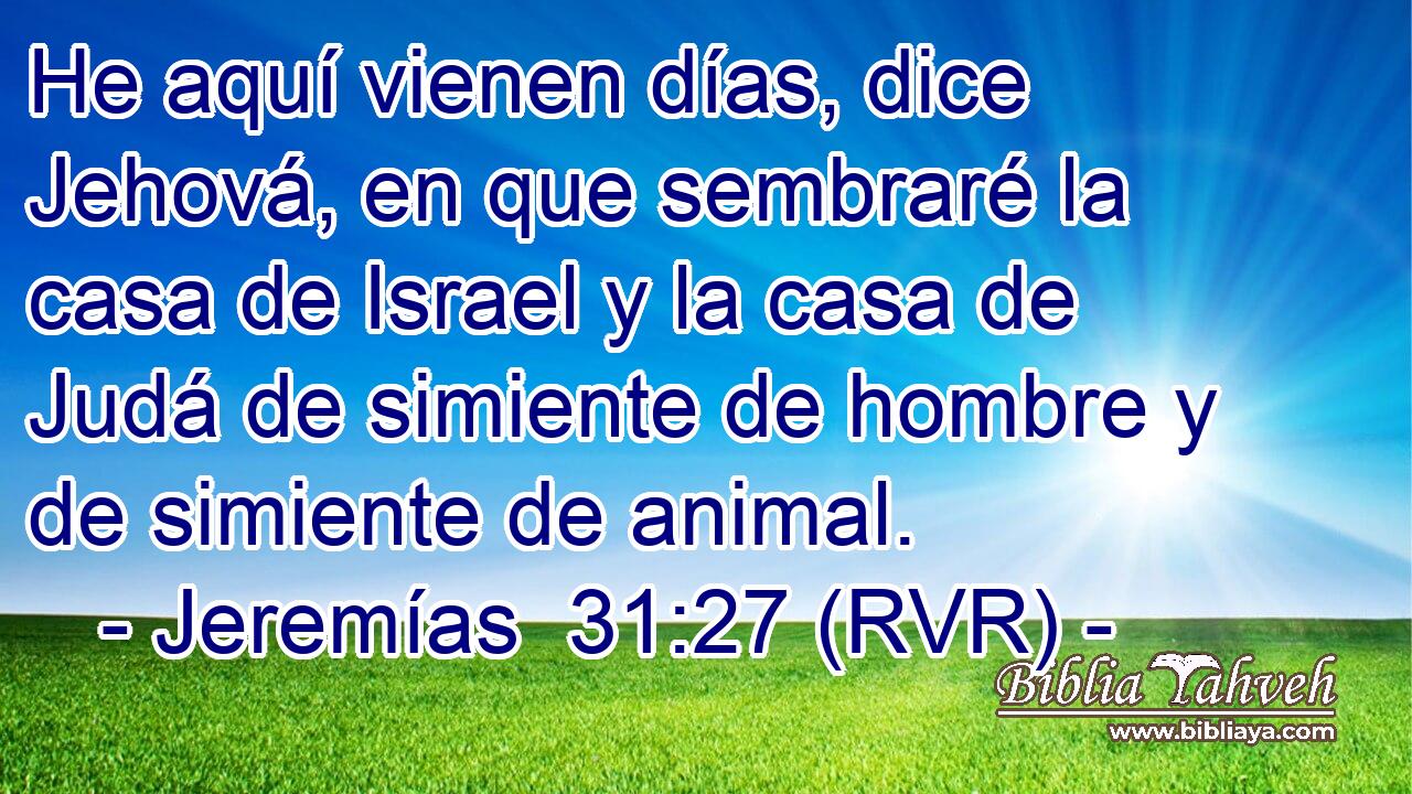 He aquí vienen días, dice Jehová, en que sembraré la casa de Israel y la casa de Judá de simiente de hombre y de simiente de animal.