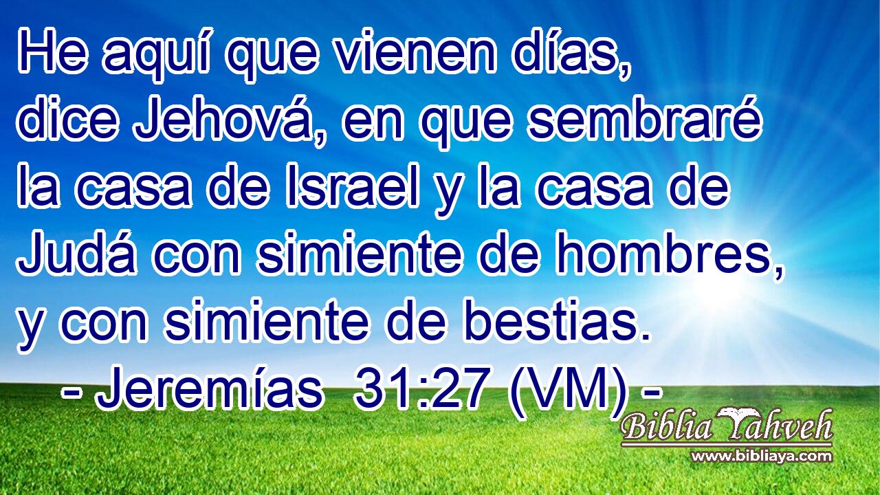  He aquí que vienen días, dice Jehová, en que sembraré la casa de Israel y la casa de Judá con simiente de hombres, y con simiente de bestias. 