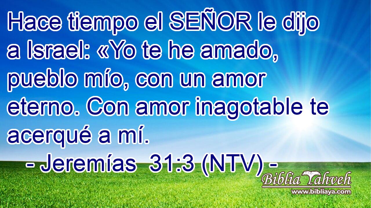 Hace tiempo el SEÑOR le dijo a Israel: «Yo te he amado, pueblo mío, con un amor eterno. Con amor inagotable te acerqué a mí.