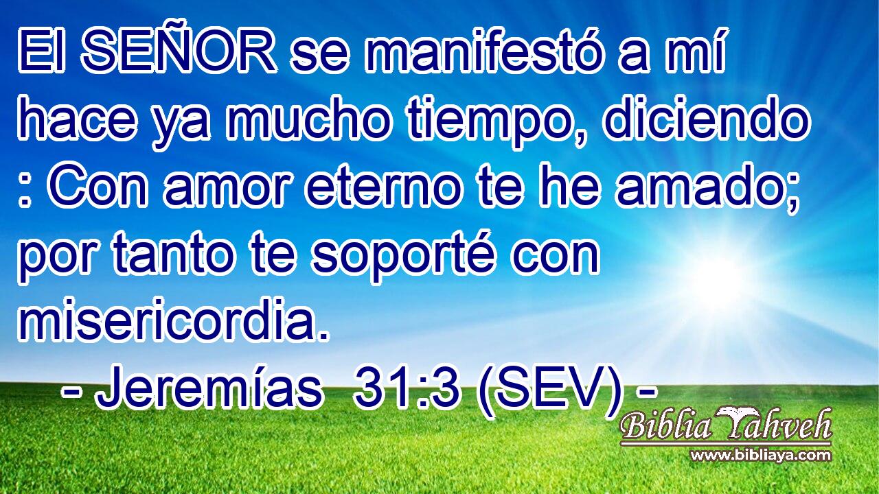 El SEÑOR se manifestó a mí hace ya mucho tiempo, diciendo : Con amor eterno te he amado; por tanto te soporté con misericordia.
