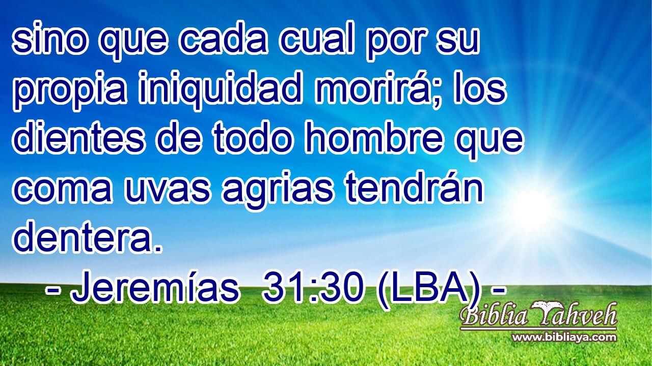 sino que cada cual por su propia iniquidad morirá; los dientes de todo hombre que coma uvas agrias tendrán dentera.