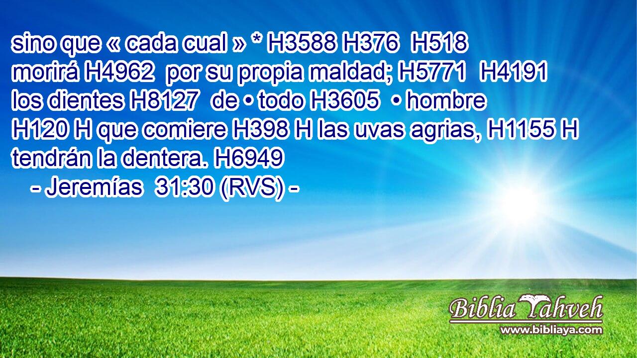 sino que « cada cual » * H3588 H376  H518 morirá H4962  por su propia maldad; H5771  H4191 los dientes H8127  de • todo H3605  • hombre H120 H que comiere H398 H las uvas agrias, H1155 H tendrán la dentera. H6949  