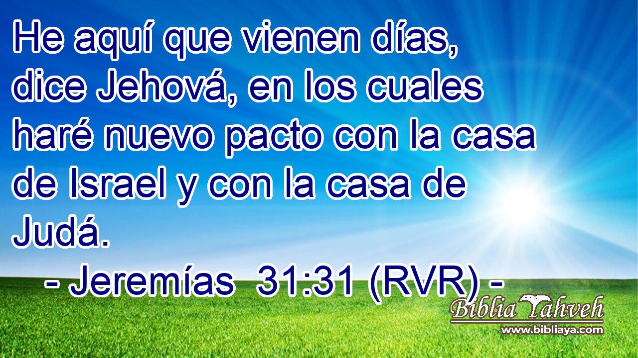 He aquí que vienen días, dice Jehová, en los cuales haré nuevo pacto con la casa de Israel y con la casa de Judá.