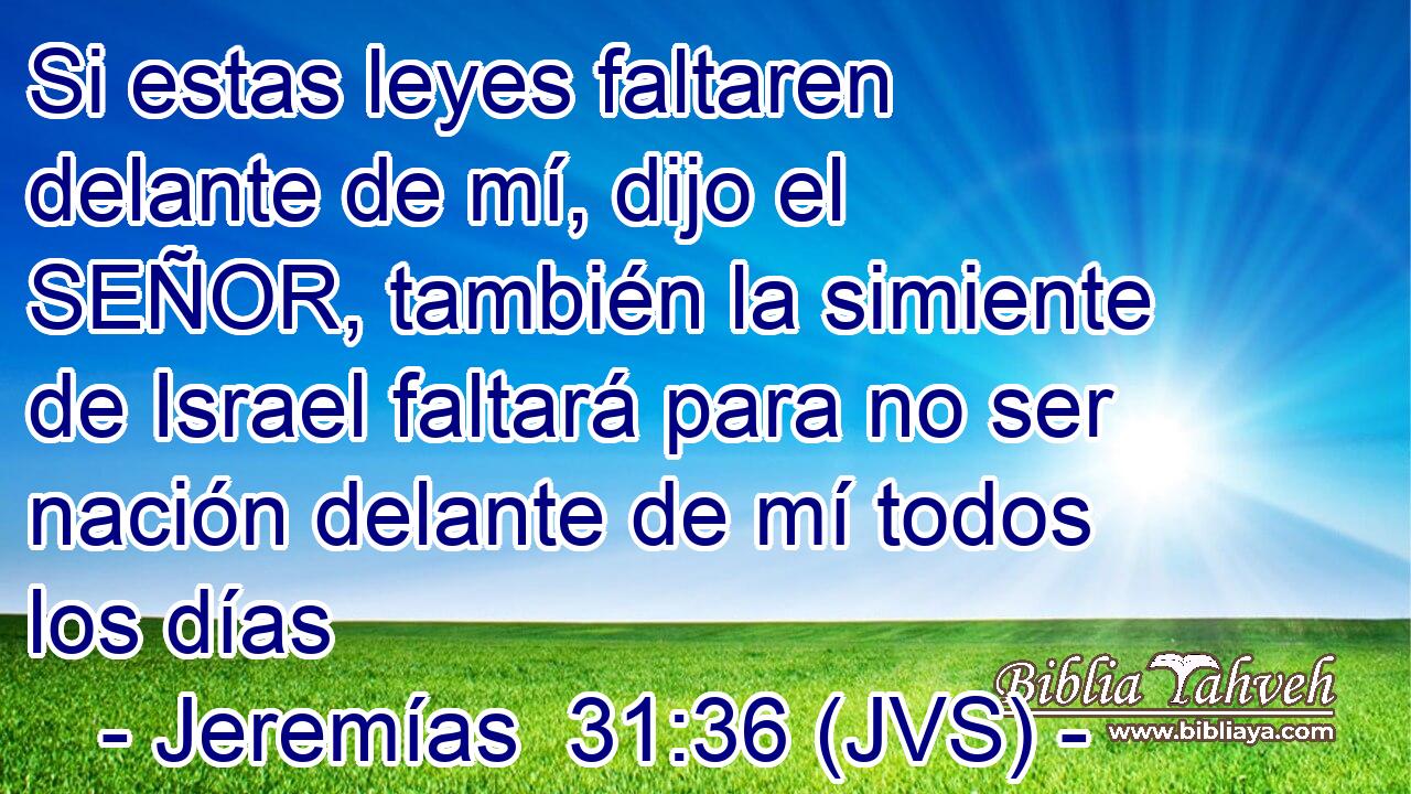 Si estas leyes faltaren delante de mí, dijo el SEÑOR, también la simiente de Israel faltará para no ser nación delante de mí todos los días