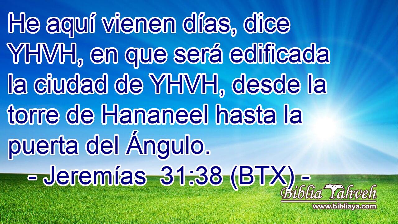 He aquí vienen días, dice YHVH, en que será edificada la ciudad de YHVH, desde la torre de Hananeel hasta la puerta del Ángulo.