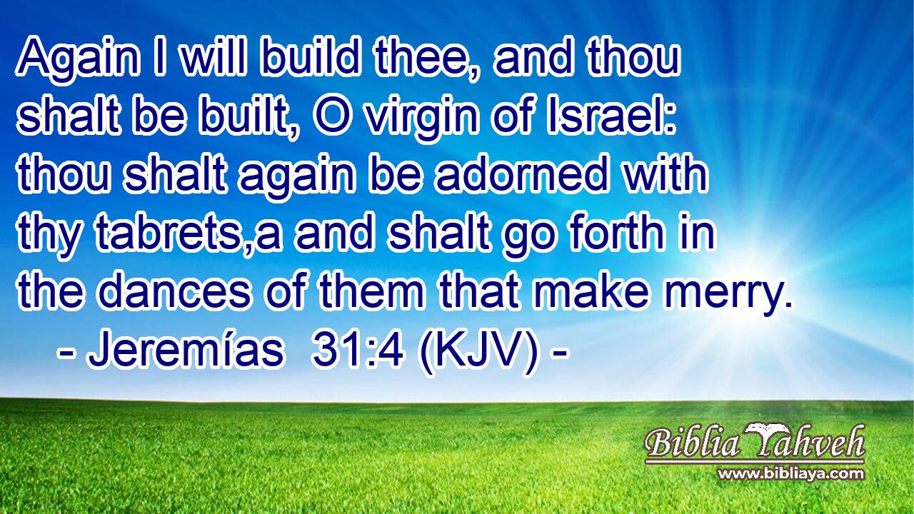 Again I will build thee, and thou shalt be built, O virgin of Israel: thou shalt again be adorned with thy tabrets,a and shalt go forth in the dances of them that make merry.