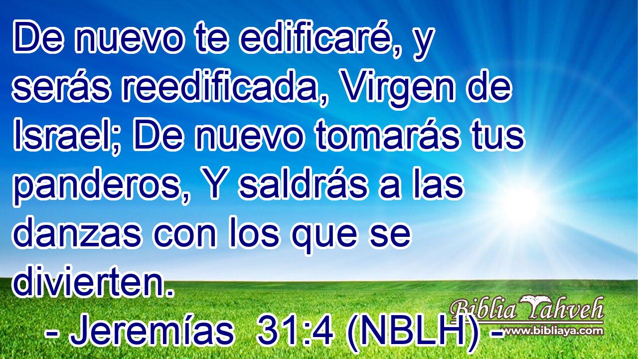  De nuevo te edificaré, y serás reedificada, Virgen de Israel; De nuevo tomarás tus panderos, Y saldrás a las danzas con los que se divierten. 
