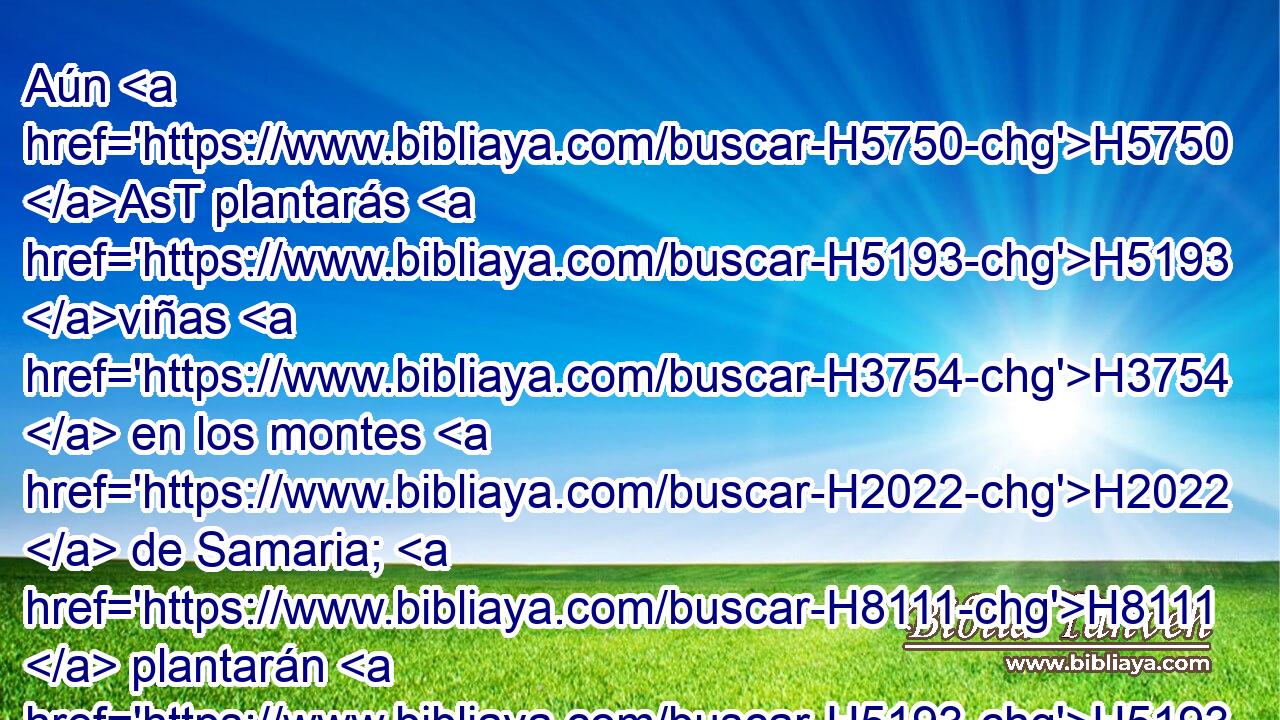Aún H5750 AsT plantarás H5193 viñas H3754  en los montes H2022  de Samaria; H8111  plantarán H5193  los que plantan, H5193  y disfrutarán H2490  de ellas. 