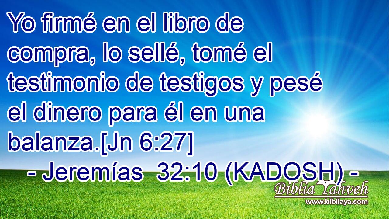 Yo firmé en el libro de compra, lo sellé, tomé el testimonio de testigos y pesé el dinero para él en una balanza.[Jn 6:27] 