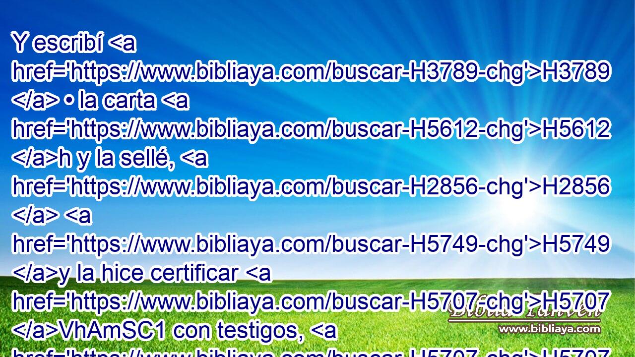 Y escribí H3789  • la carta H5612 h y la sellé, H2856  H5749 y la hice certificar H5707 VhAmSC1 con testigos, H5707  y pesé H8254  el dinero H3701 H en balanza. H3976  