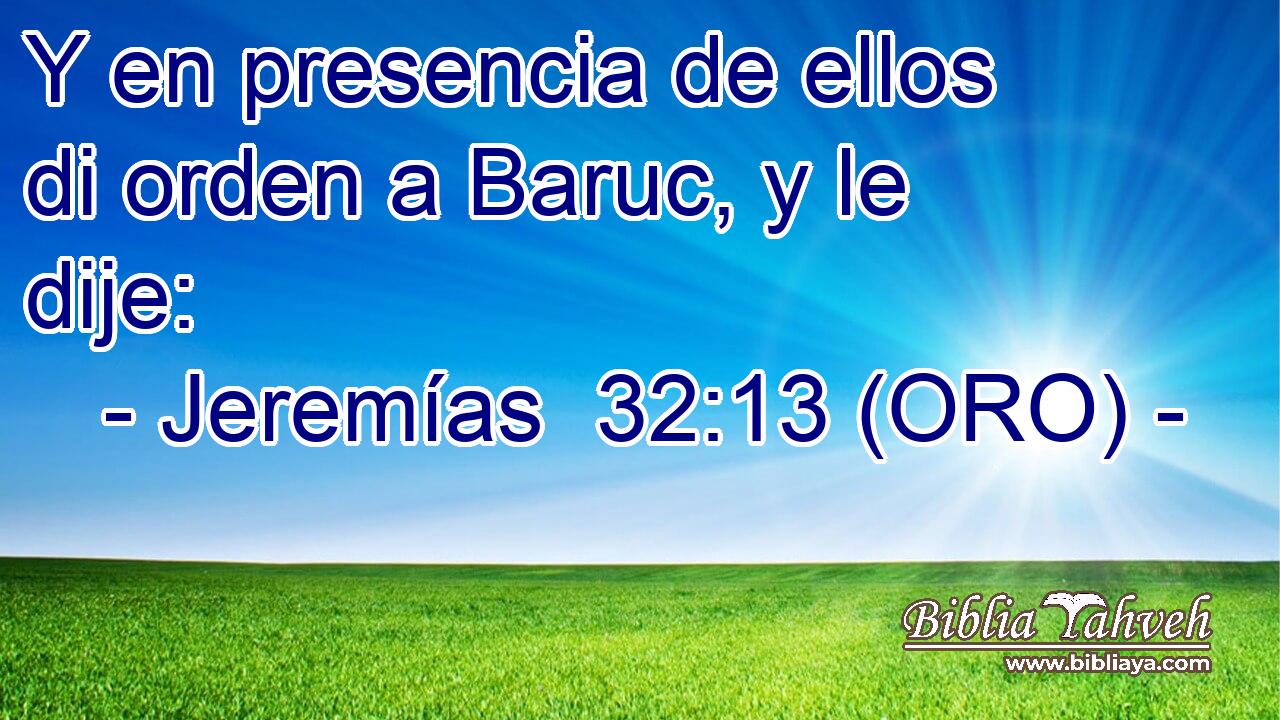  Y en presencia de ellos di orden a Baruc, y le dije: 