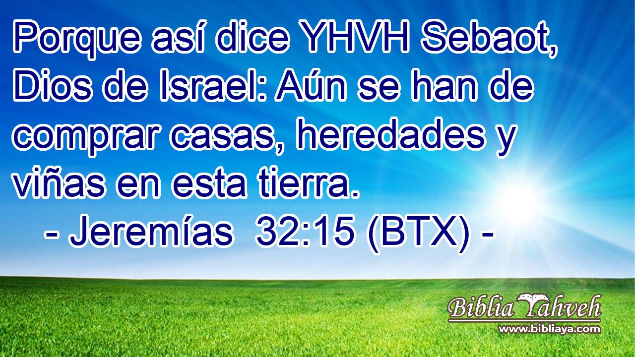 Porque así dice YHVH Sebaot, Dios de Israel: Aún se han de comprar casas, heredades y viñas en esta tierra.