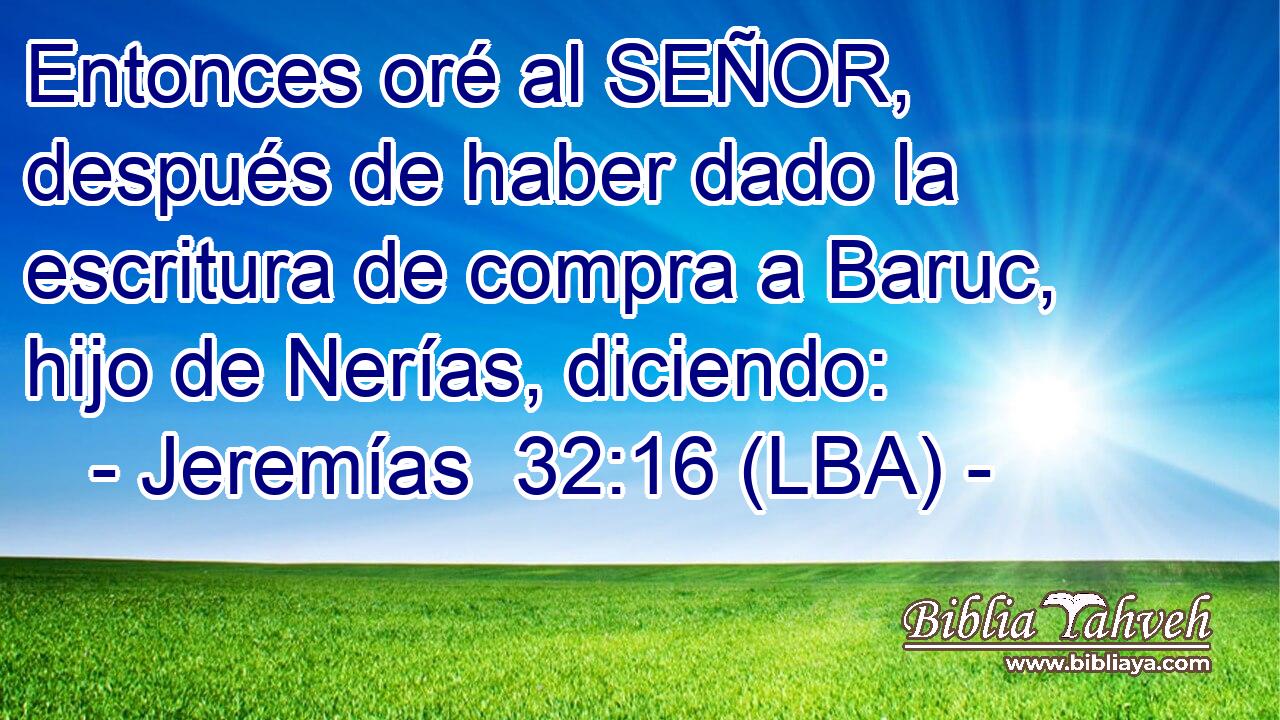 Entonces oré al SEÑOR, después de haber dado la escritura de compra a Baruc, hijo de Nerías, diciendo: