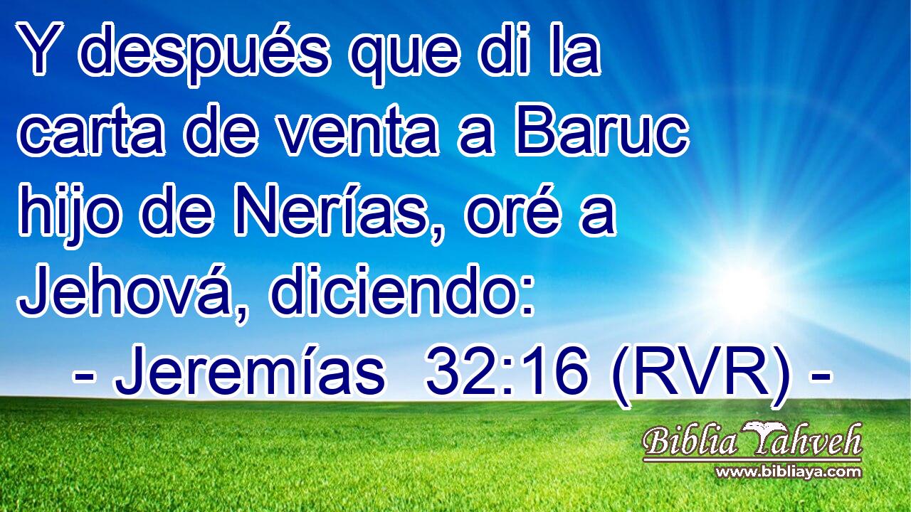 Y después que di la carta de venta a Baruc hijo de Nerías, oré a Jehová, diciendo: