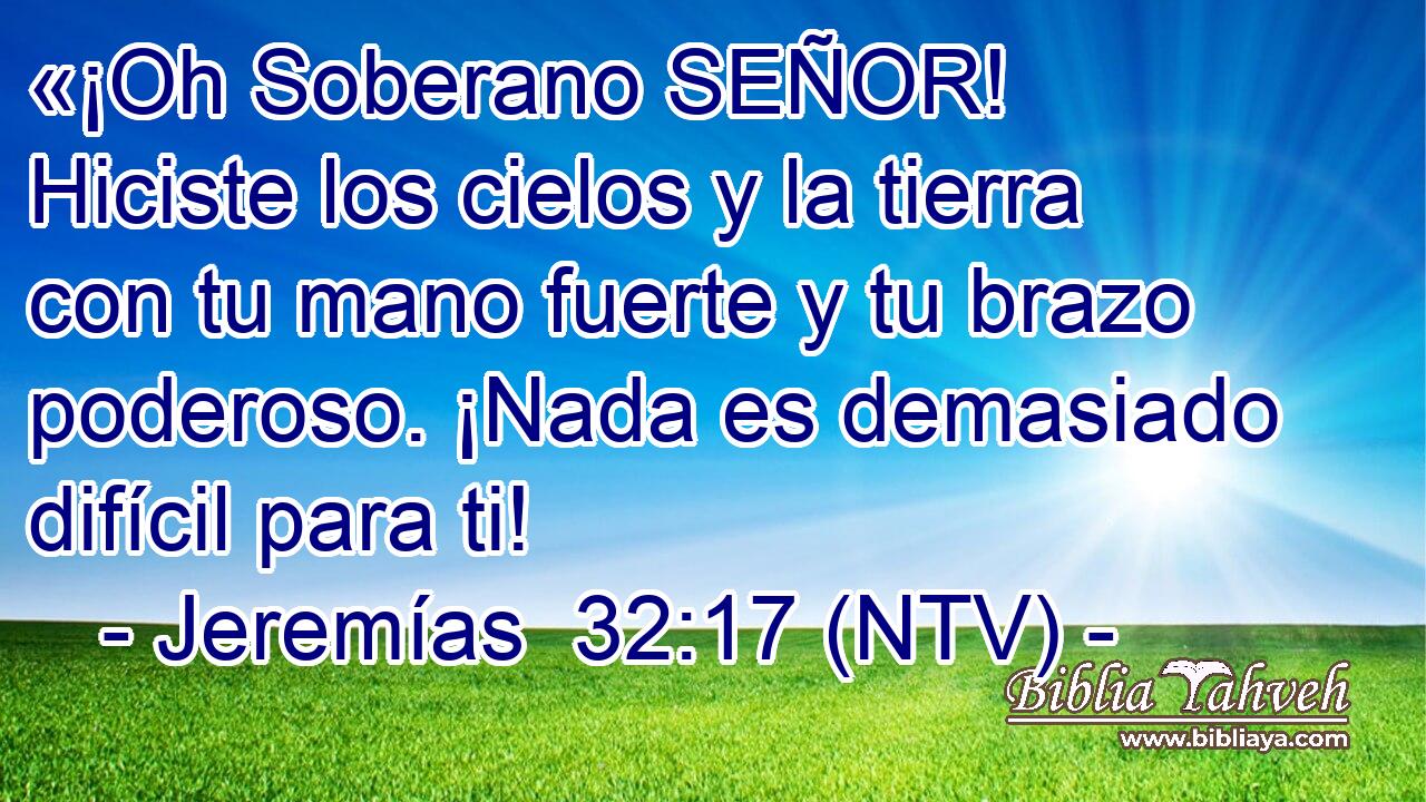 «¡Oh Soberano SEÑOR! Hiciste los cielos y la tierra con tu mano fuerte y tu brazo poderoso. ¡Nada es demasiado difícil para ti!