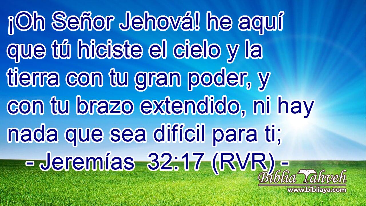 ¡Oh Señor Jehová! he aquí que tú hiciste el cielo y la tierra con tu gran poder, y con tu brazo extendido, ni hay nada que sea difícil para ti;
