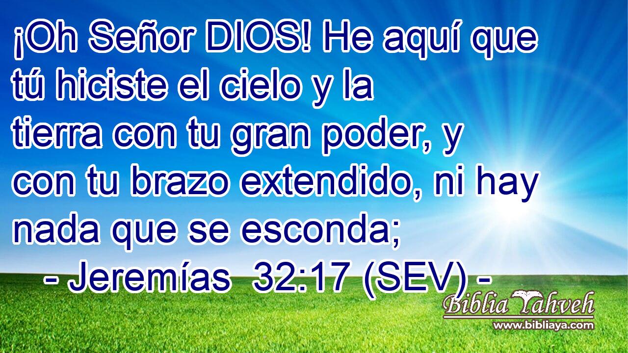 ¡Oh Señor DIOS! He aquí que tú hiciste el cielo y la tierra con tu gran poder, y con tu brazo extendido, ni hay nada que se esconda;