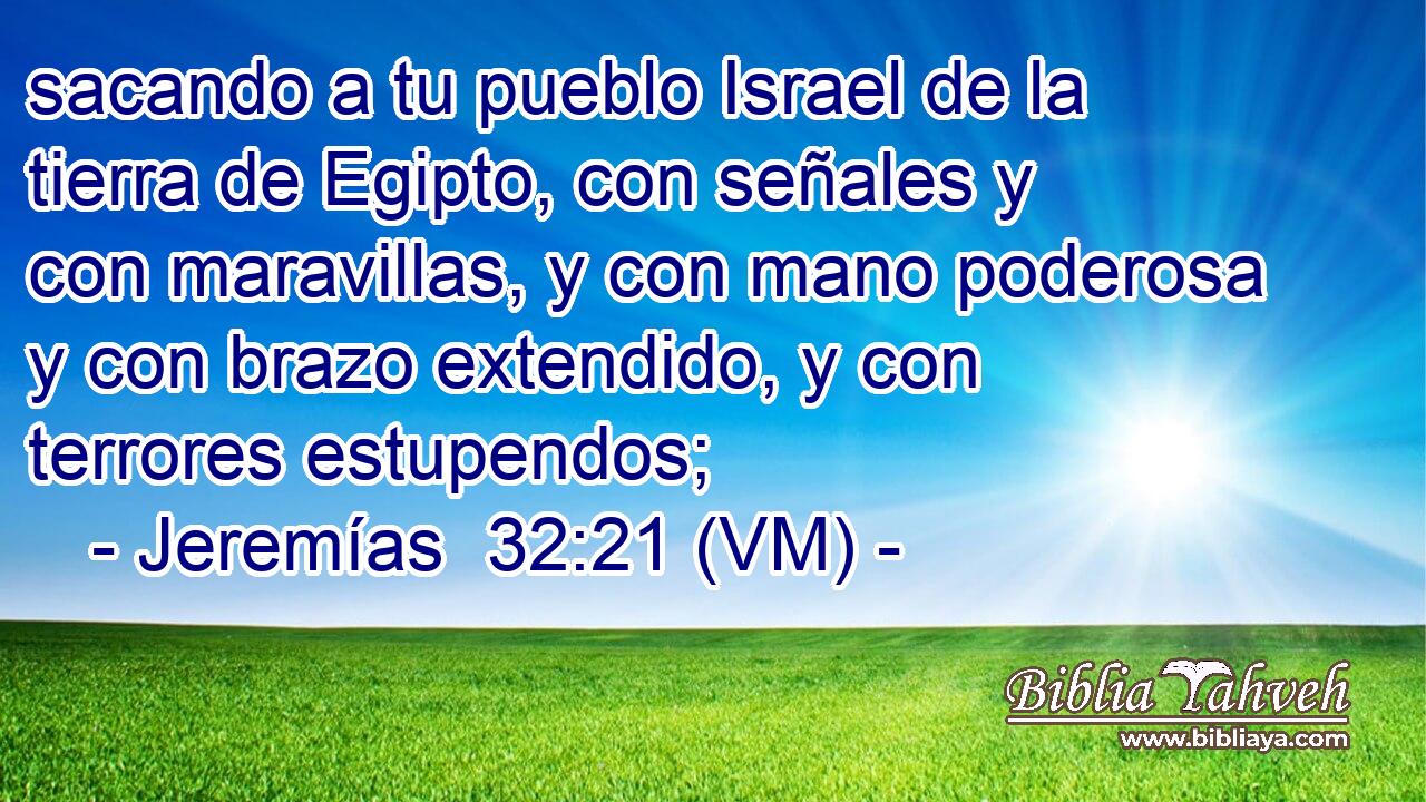  sacando a tu pueblo Israel de la tierra de Egipto, con señales y con maravillas, y con mano poderosa y con brazo extendido, y con terrores estupendos; 