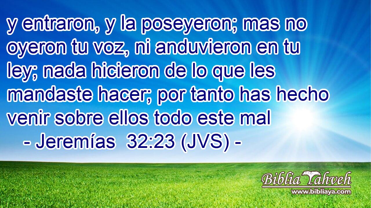 y entraron, y la poseyeron; mas no oyeron tu voz, ni anduvieron en tu ley; nada hicieron de lo que les mandaste hacer; por tanto has hecho venir sobre ellos todo este mal
