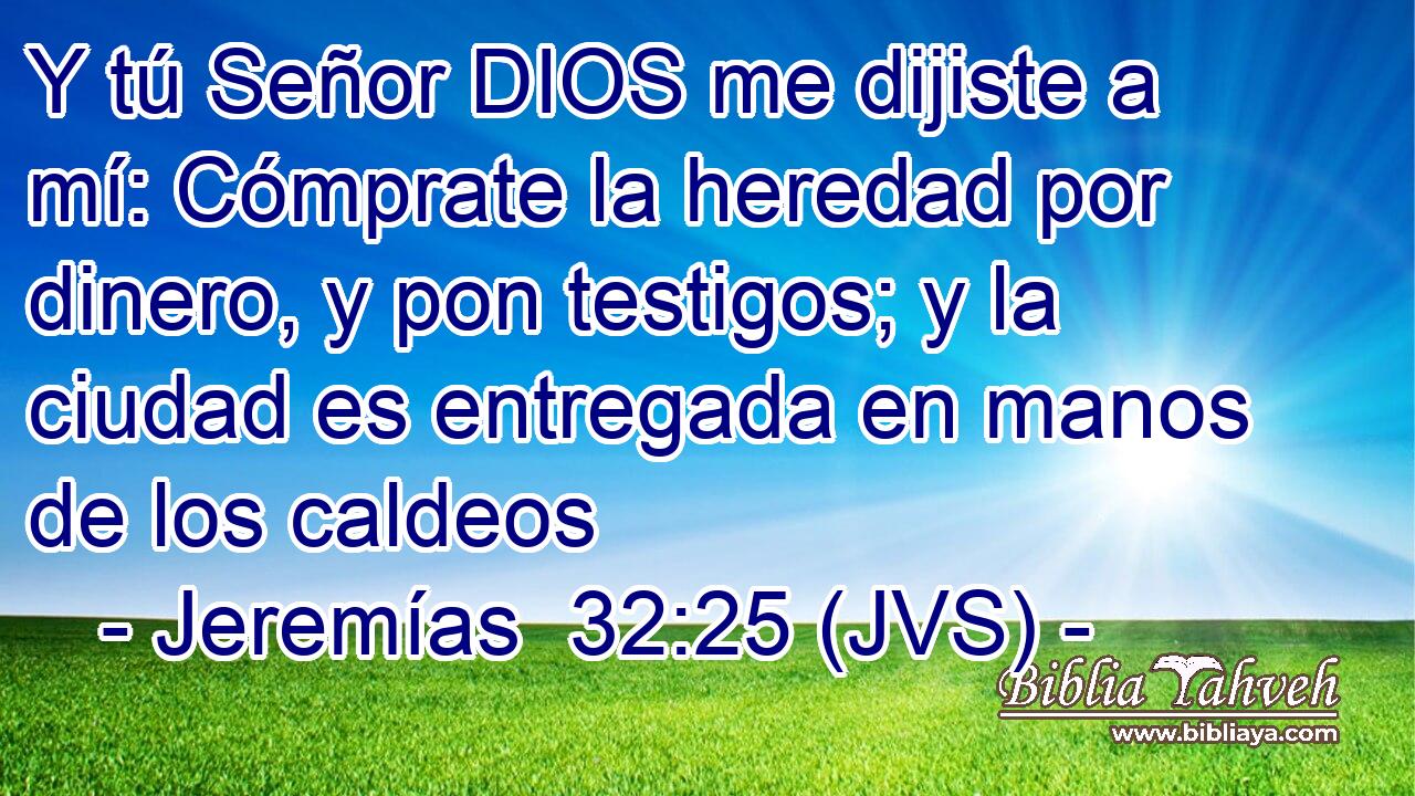 Y tú Señor DIOS me dijiste a mí: Cómprate la heredad por dinero, y pon testigos; y la ciudad es entregada en manos de los caldeos