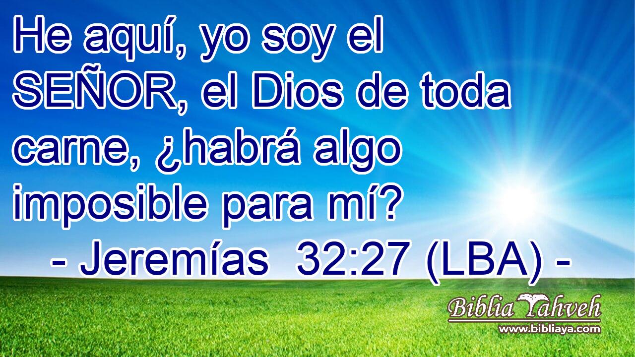 He aquí, yo soy el SEÑOR, el Dios de toda carne, ¿habrá algo imposible para mí?