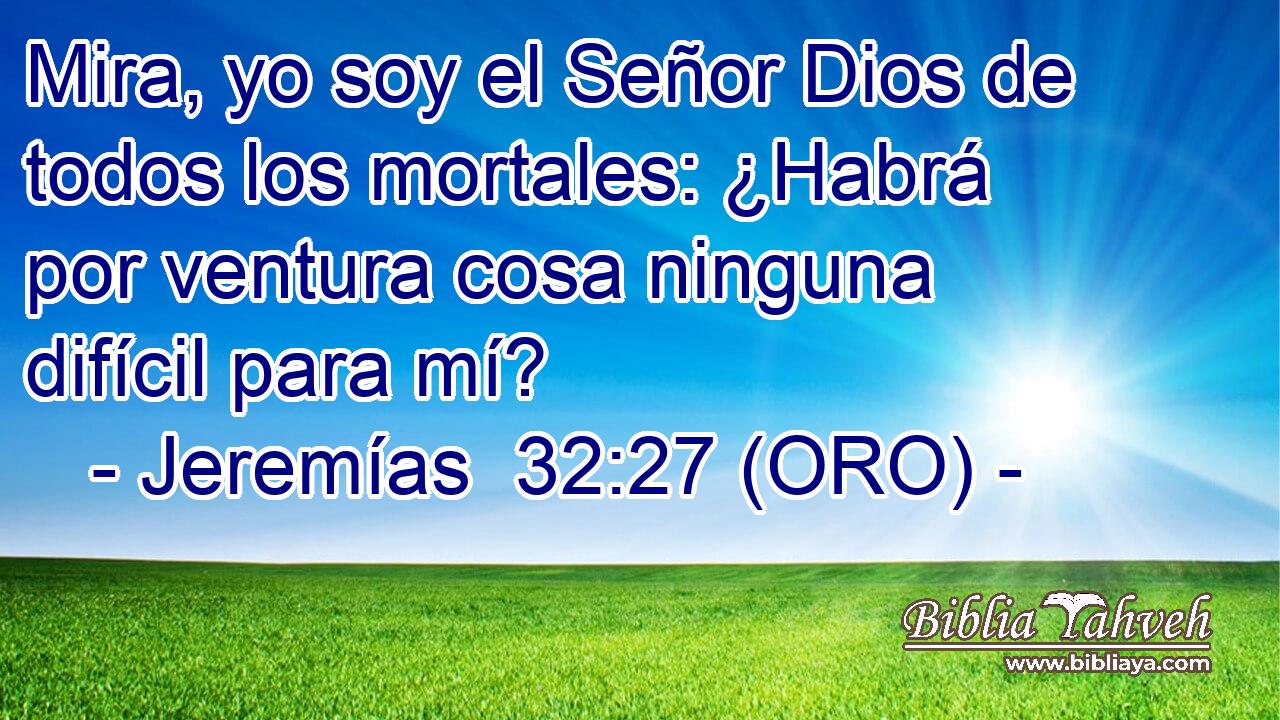  Mira, yo soy el Señor Dios de todos los mortales: ¿Habrá por ventura cosa ninguna difícil para mí? 