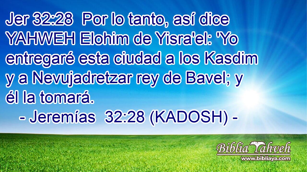  Por lo tanto, así dice YAHWEH Elohim de Yisra'el: 'Yo entregaré esta ciudad a los Kasdim y a Nevujadretzar rey de Bavel; y él la tomará. 