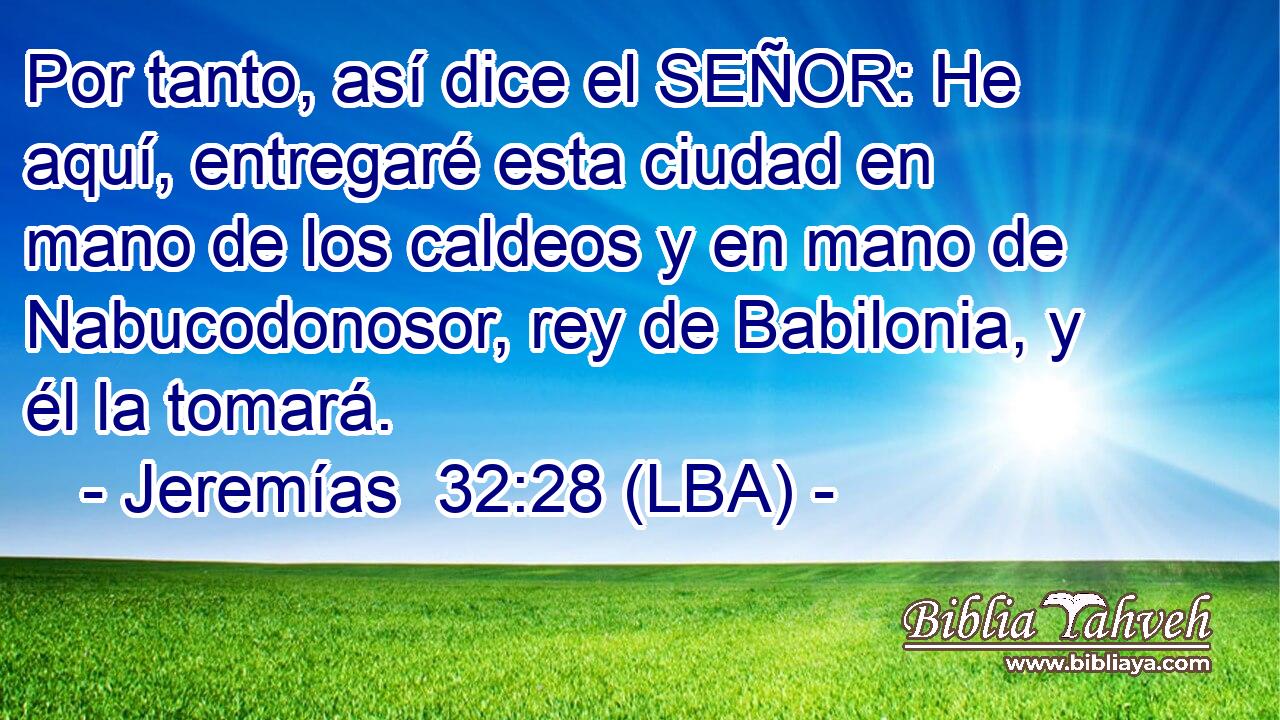 Por tanto, así dice el SEÑOR: He aquí, entregaré esta ciudad en mano de los caldeos y en mano de Nabucodonosor, rey de Babilonia, y él la tomará.