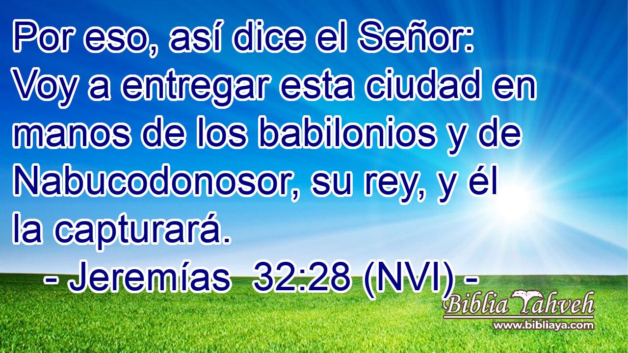  Por eso, así dice el Señor: Voy a entregar esta ciudad en manos de los babilonios y de Nabucodonosor, su rey, y él la capturará. 