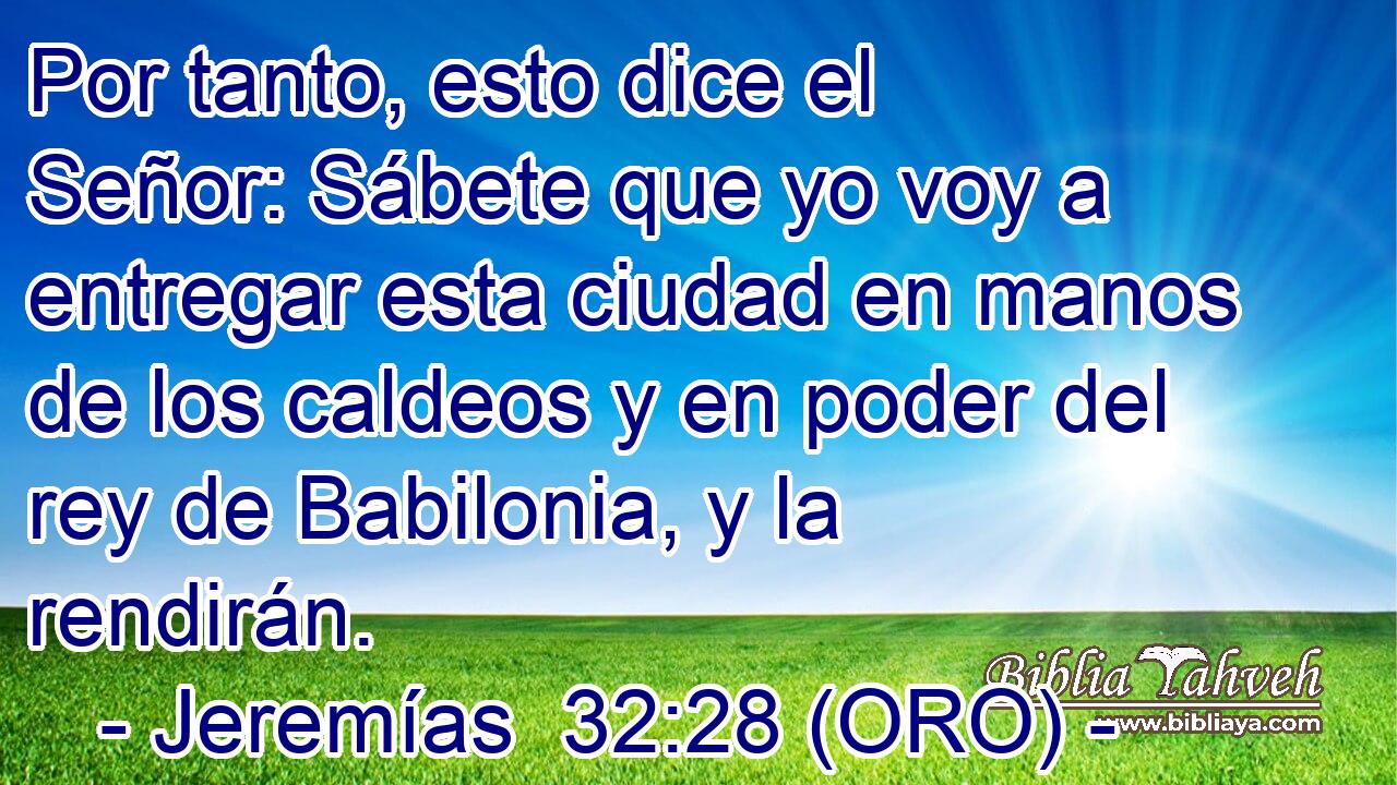  Por tanto, esto dice el Señor: Sábete que yo voy a entregar esta ciudad en manos de los caldeos y en poder del rey de Babilonia, y la rendirán. 