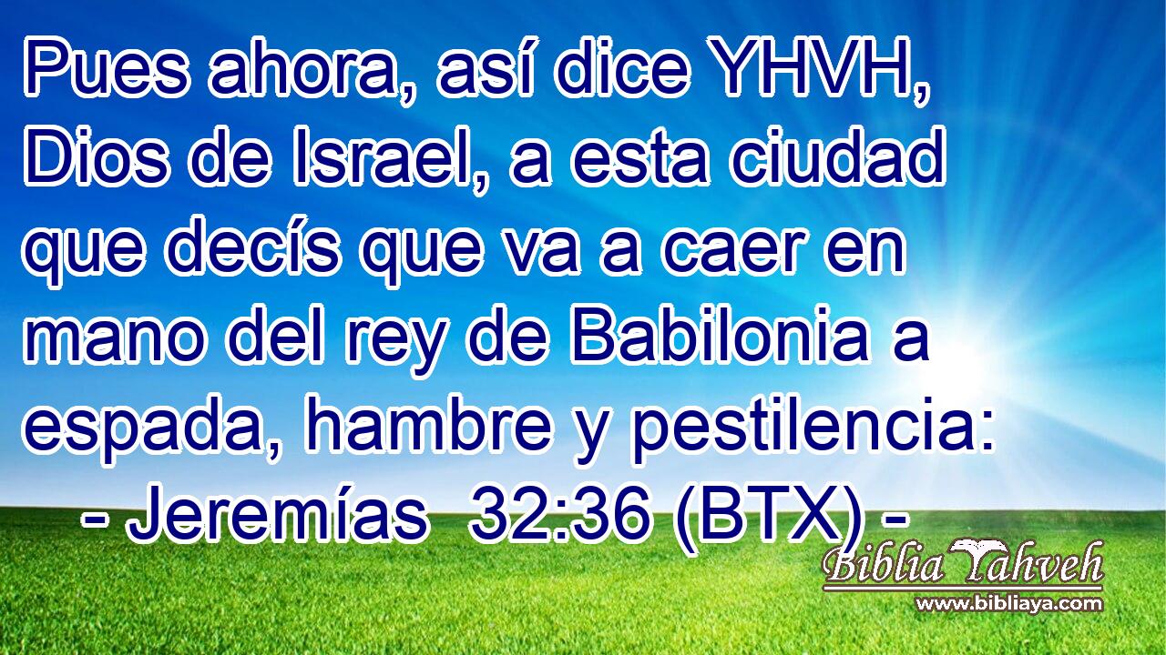 Pues ahora, así dice YHVH, Dios de Israel, a esta ciudad que decís que va a caer en mano del rey de Babilonia a espada, hambre y pestilencia: