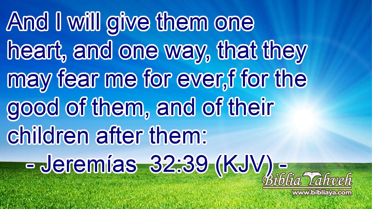 And I will give them one heart, and one way, that they may fear me for ever,f for the good of them, and of their children after them: