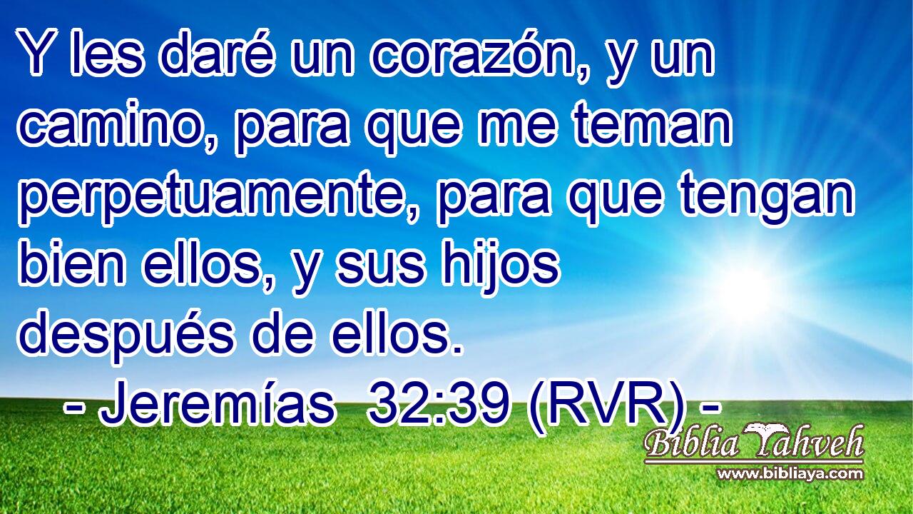 Y les daré un corazón, y un camino, para que me teman perpetuamente, para que tengan bien ellos, y sus hijos después de ellos.