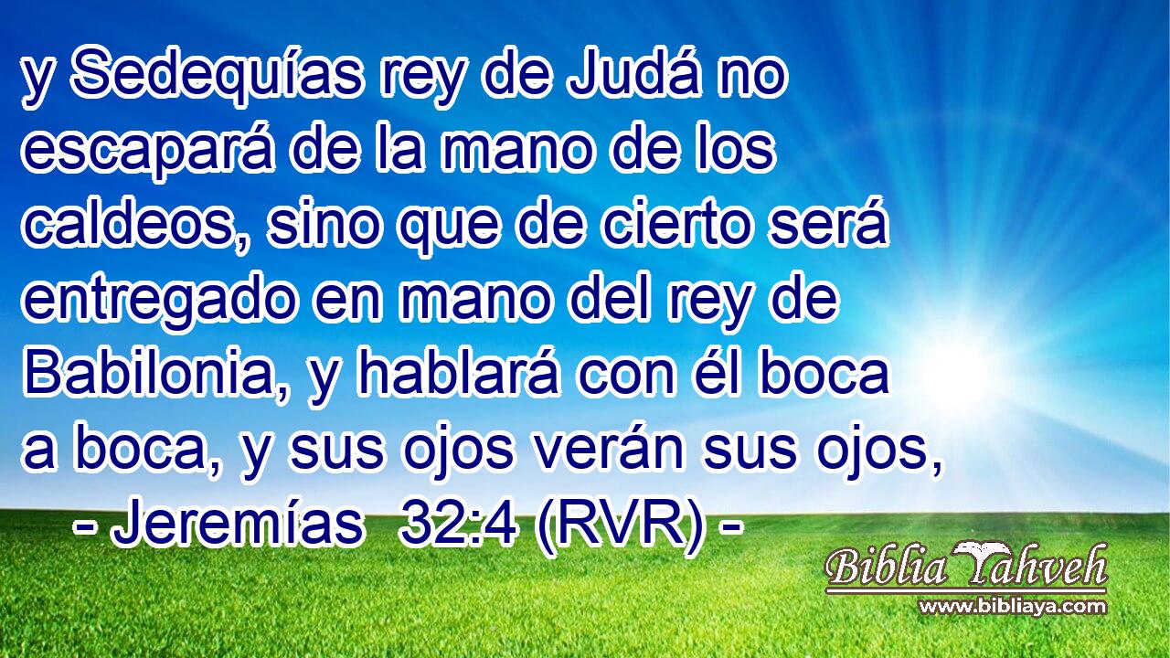 y Sedequías rey de Judá no escapará de la mano de los caldeos, sino que de cierto será entregado en mano del rey de Babilonia, y hablará con él boca a boca, y sus ojos verán sus ojos,
