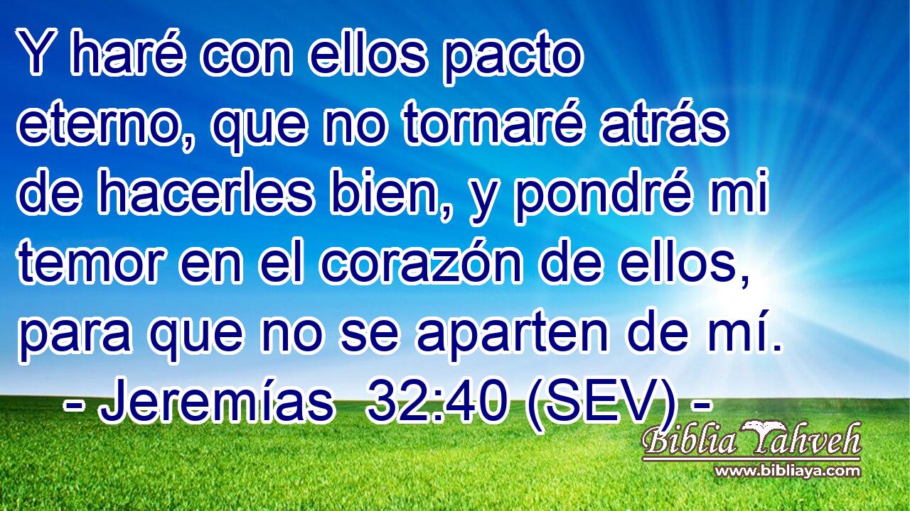 Y haré con ellos pacto eterno, que no tornaré atrás de hacerles bien, y pondré mi temor en el corazón de ellos, para que no se aparten de mí.