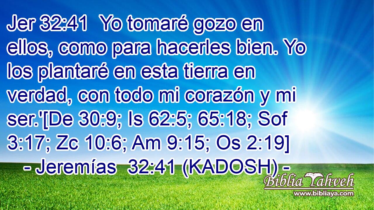  Yo tomaré gozo en ellos, como para hacerles bien. Yo los plantaré en esta tierra en verdad, con todo mi corazón y mi ser.'[De 30:9; Is 62:5; 65:18; Sof 3:17; Zc 10:6; Am 9:15; Os 2:19] 