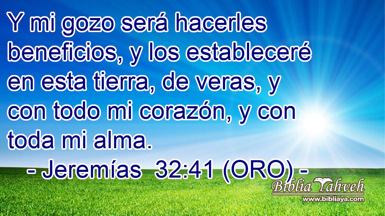  Y mi gozo será hacerles beneficios, y los estableceré en esta tierra, de veras, y con todo mi corazón, y con toda mi alma. 