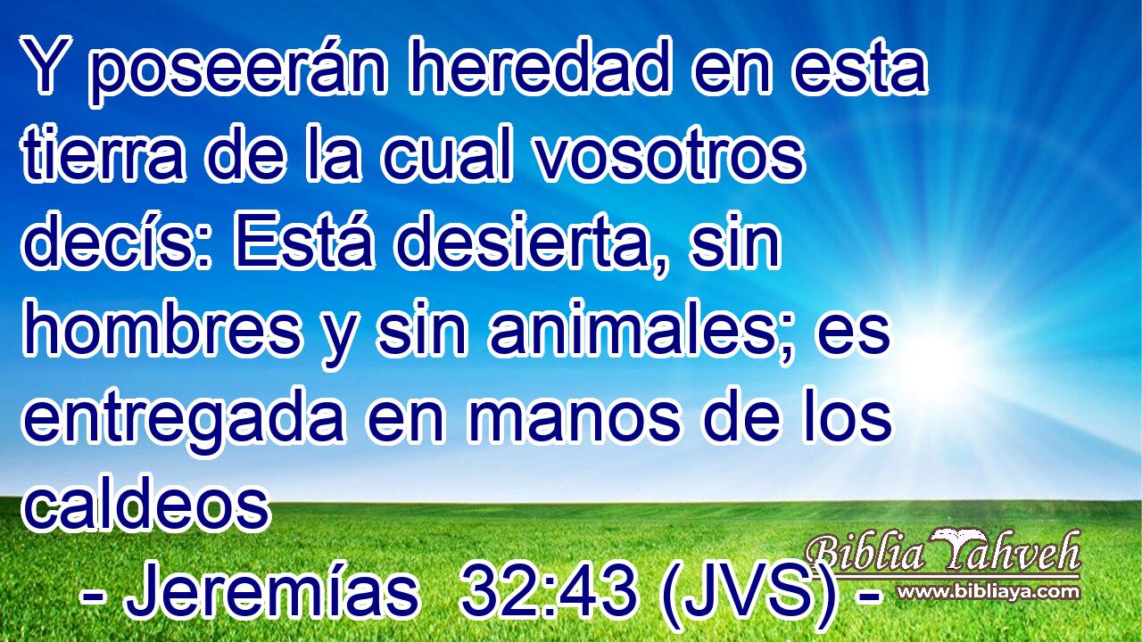 Y poseerán heredad en esta tierra de la cual vosotros decís: Está desierta, sin hombres y sin animales; es entregada en manos de los caldeos