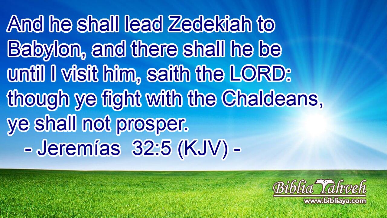 And he shall lead Zedekiah to Babylon, and there shall he be until I visit him, saith the LORD: though ye fight with the Chaldeans, ye shall not prosper.