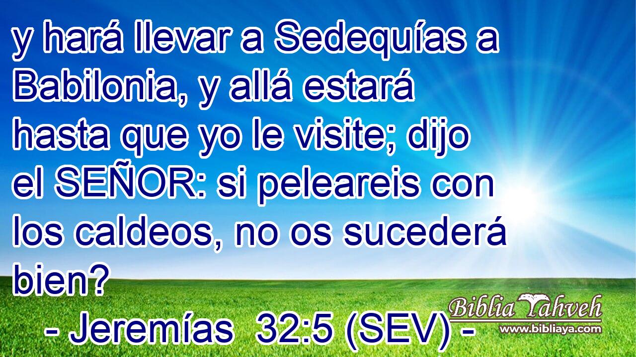 y hará llevar a Sedequías a Babilonia, y allá estará hasta que yo le visite; dijo el SEÑOR: si peleareis con los caldeos, no os sucederá bien?