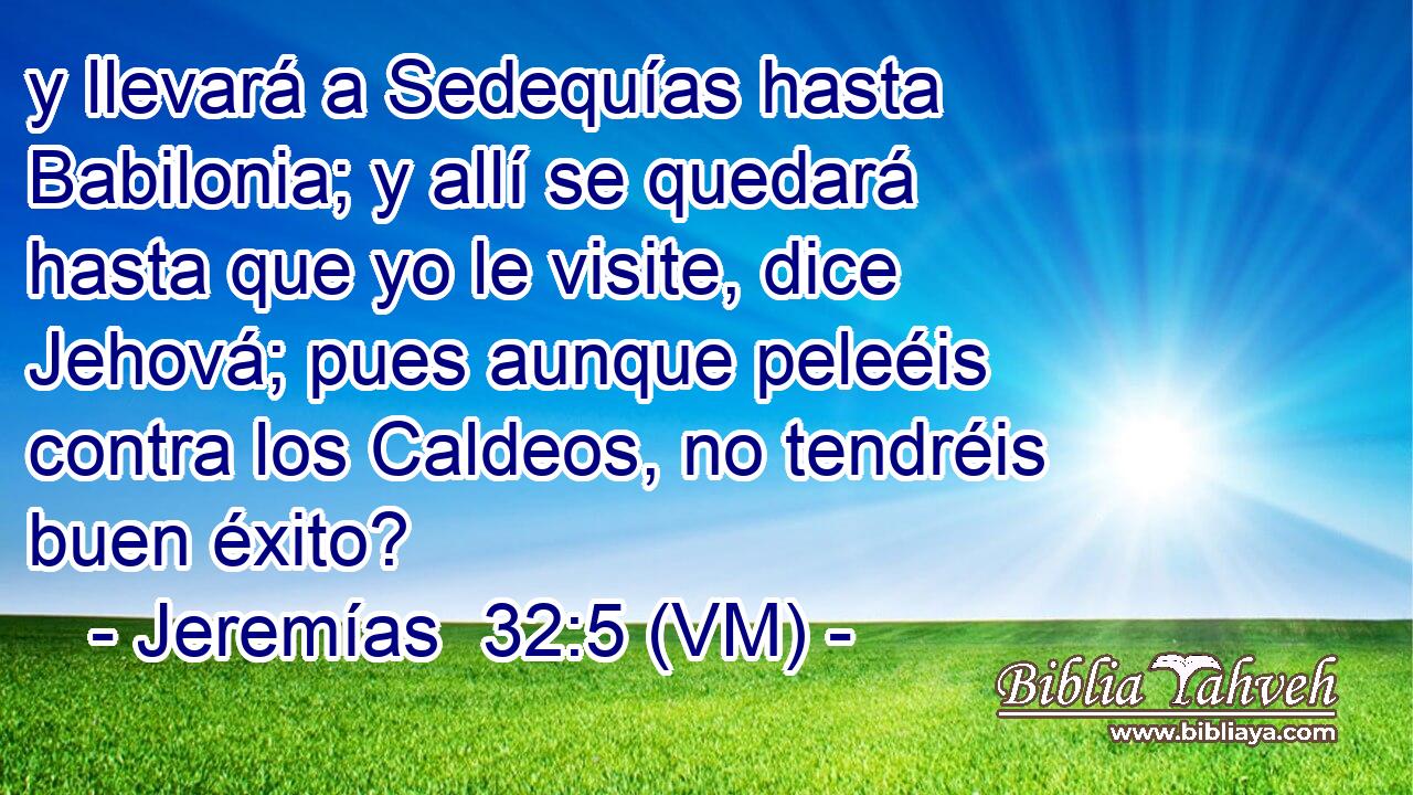  y llevará a Sedequías hasta Babilonia; y allí se quedará hasta que yo le visite, dice Jehová; pues aunque peleéis contra los Caldeos, no tendréis buen éxito? 