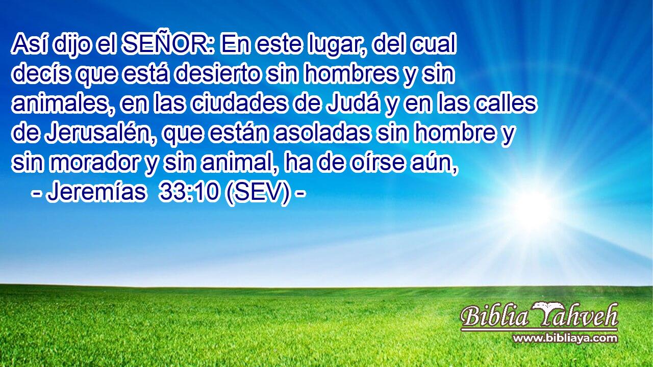 Así dijo el SEÑOR: En este lugar, del cual decís que está desierto sin hombres y sin animales, en las ciudades de Judá y en las calles de Jerusalén, que están asoladas sin hombre y sin morador y sin animal, ha de oírse aún,